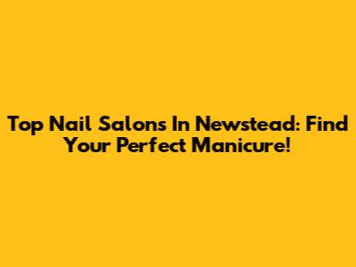 Top Nail Salons In Newstead: Find Your Perfect Manicure!