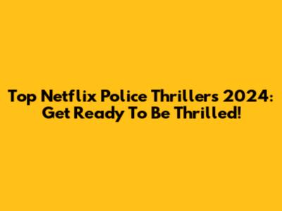 Top Netflix Police Thrillers 2024: Get Ready To Be Thrilled!