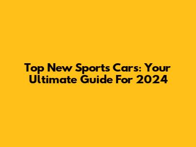 Top New Sports Cars: Your Ultimate Guide For 2024