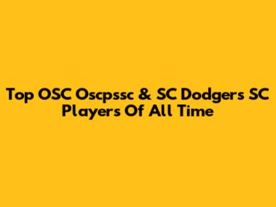 Top OSC Oscpssc & SC Dodgers SC Players Of All Time
