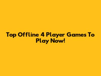 Top Offline 4 Player Games To Play Now!