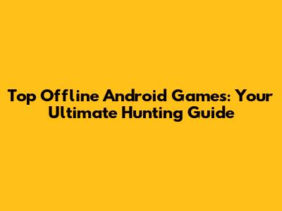 Top Offline Android Games: Your Ultimate Hunting Guide