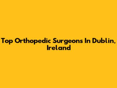 Top Orthopedic Surgeons In Dublin, Ireland