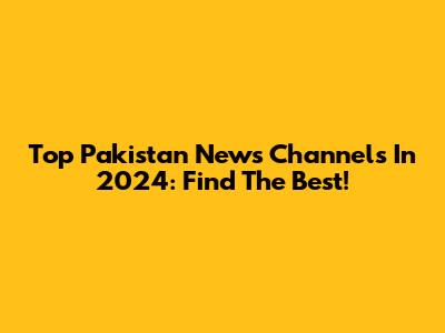 Top Pakistan News Channels In 2024: Find The Best!