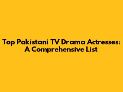 Top Pakistani TV Drama Actresses: A Comprehensive List