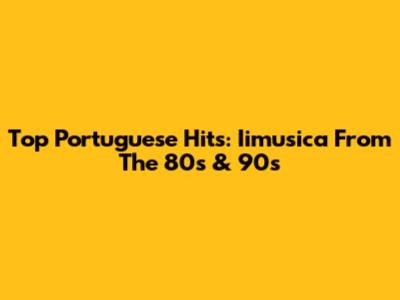 Top Portuguese Hits: Iimusica From The 80s & 90s