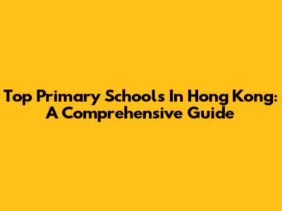 Top Primary Schools In Hong Kong: A Comprehensive Guide