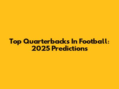 Top Quarterbacks In Football: 2025 Predictions