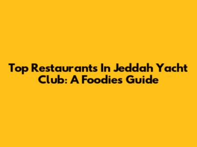 Top Restaurants In Jeddah Yacht Club: A Foodie's Guide