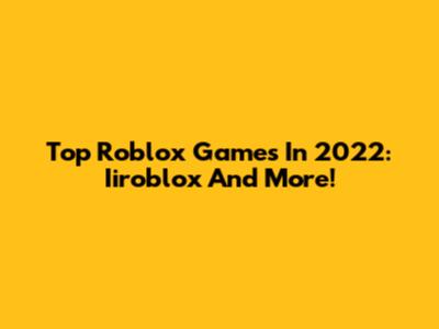 Top Roblox Games In 2022: Iiroblox And More!