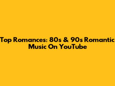 Top Romances: 80s & 90s Romantic Music On YouTube