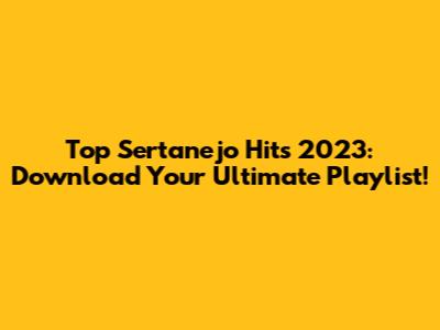 Top Sertanejo Hits 2023: Download Your Ultimate Playlist!