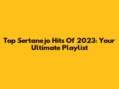 Top Sertanejo Hits Of 2023: Your Ultimate Playlist