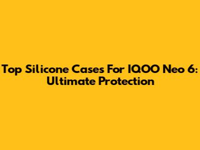 Top Silicone Cases For IQOO Neo 6: Ultimate Protection