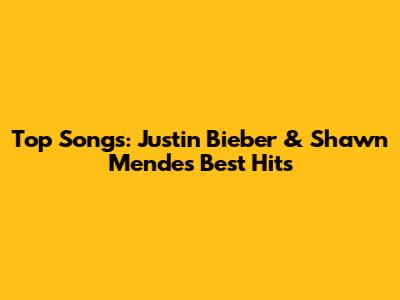 Top Songs: Justin Bieber & Shawn Mendes' Best Hits