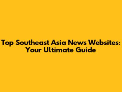 Top Southeast Asia News Websites: Your Ultimate Guide