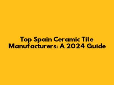 Top Spain Ceramic Tile Manufacturers: A 2024 Guide