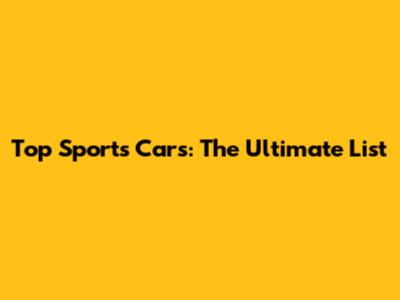 Top Sports Cars: The Ultimate List