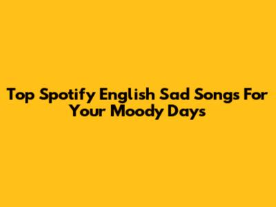 Top Spotify English Sad Songs For Your Moody Days