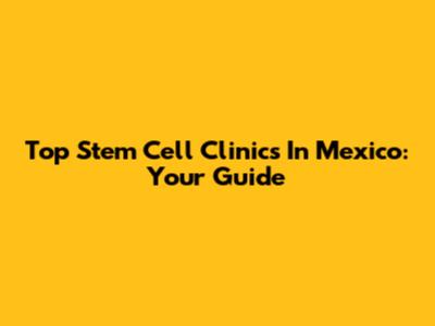 Top Stem Cell Clinics In Mexico: Your Guide