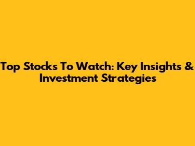 Top Stocks To Watch: Key Insights & Investment Strategies