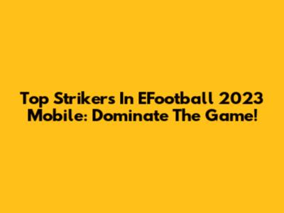 Top Strikers In EFootball 2023 Mobile: Dominate The Game!