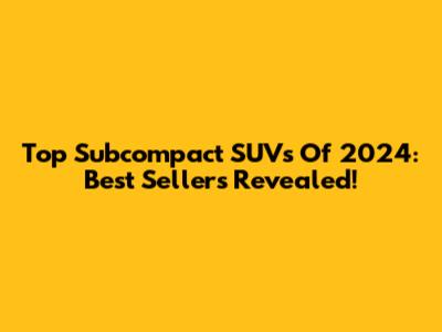 Top Subcompact SUVs Of 2024: Best Sellers Revealed!