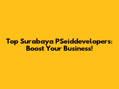 Top Surabaya PSeiddevelopers: Boost Your Business!