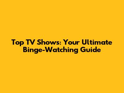 Top TV Shows: Your Ultimate Binge-Watching Guide
