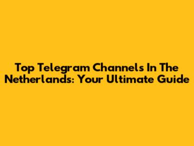 Top Telegram Channels In The Netherlands: Your Ultimate Guide