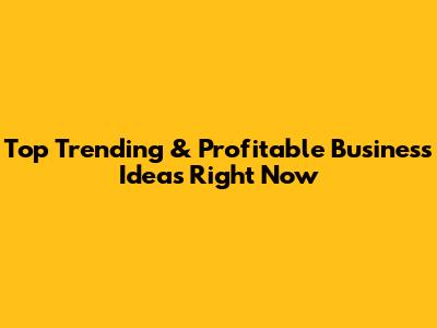 Top Trending & Profitable Business Ideas Right Now