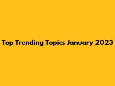 Top Trending Topics January 2023