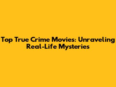 Top True Crime Movies: Unraveling Real-Life Mysteries