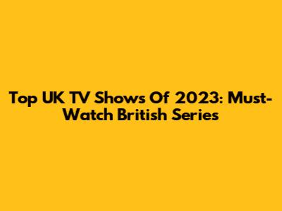 Top UK TV Shows Of 2023: Must-Watch British Series