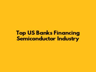 Top US Banks Financing Semiconductor Industry