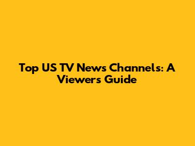 Top US TV News Channels: A Viewer's Guide