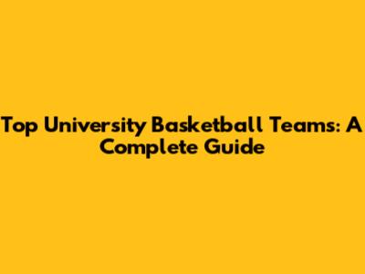 Top University Basketball Teams: A Complete Guide
