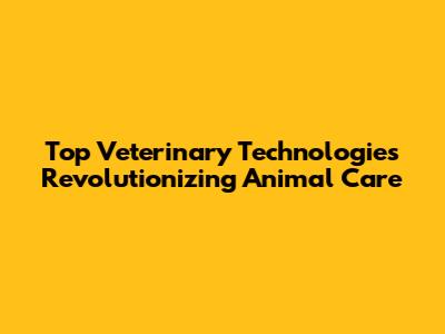 Top Veterinary Technologies Revolutionizing Animal Care