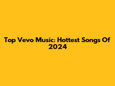 Top Vevo Music: Hottest Songs Of 2024