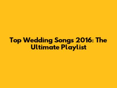 Top Wedding Songs 2016: The Ultimate Playlist
