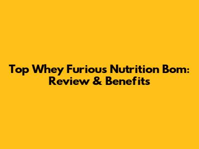 Top Whey Furious Nutrition Bom: Review & Benefits