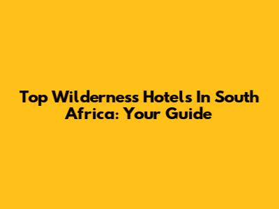 Top Wilderness Hotels In South Africa: Your Guide
