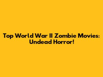 Top World War II Zombie Movies: Undead Horror!