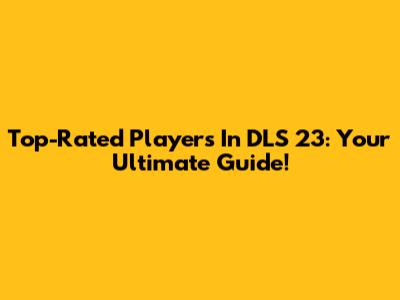Top-Rated Players In DLS 23: Your Ultimate Guide!