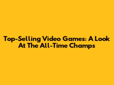 Top-Selling Video Games: A Look At The All-Time Champs
