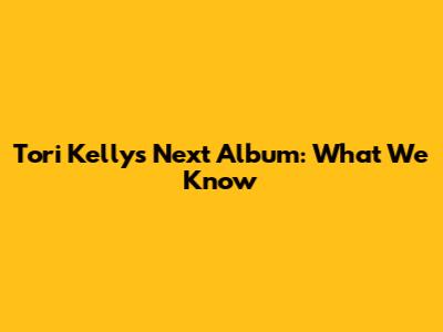 Tori Kelly's Next Album: What We Know