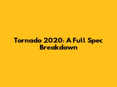 Tornado 2020: A Full Spec Breakdown