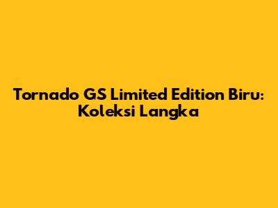 Tornado GS Limited Edition Biru: Koleksi Langka