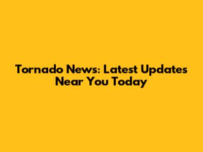 Tornado News: Latest Updates Near You Today