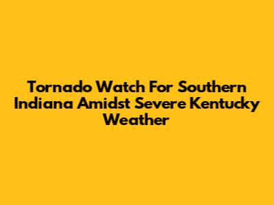 Tornado Watch For Southern Indiana Amidst Severe Kentucky Weather
